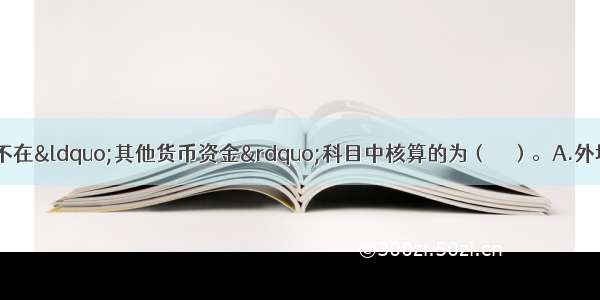 下列各项存款中 不在“其他货币资金”科目中核算的为（　　）。A.外埠存款B.－年期以