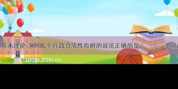 根据行政法基本理论 下列关于行政合法性原则的说法正确的是（　　）。A.行政权的存在