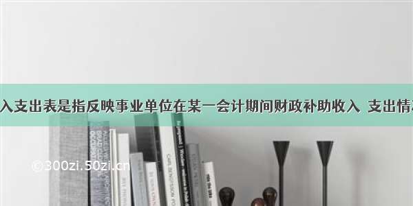 财政补助收入支出表是指反映事业单位在某一会计期间财政补助收入．支出情况的报表 不