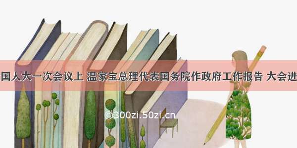 在十二届全国人大一次会议上 温家宝总理代表国务院作政府工作报告 大会进行了认真审