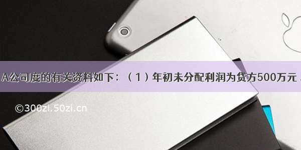 回答题：A公司度的有关资料如下：（1）年初未分配利润为贷方500万元 本年实现