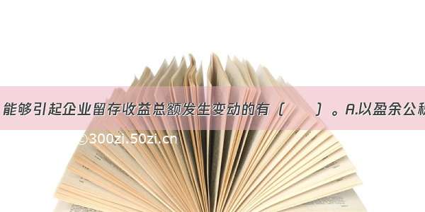 下列各项中 能够引起企业留存收益总额发生变动的有（　　）。A.以盈余公积补亏B.提取