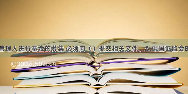 我国基金管理人进行基金的募集 必须向（　　）提交相关文件。A.中国证监会B.中国银监