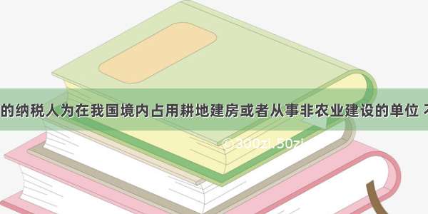 耕地占用税的纳税人为在我国境内占用耕地建房或者从事非农业建设的单位 不包括个人。