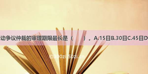 根据规定 劳动争议仲裁的审理期限最长是（　　）。A.15日B.30日C.45日D.60日ABCD