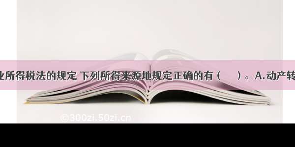 依据新企业所得税法的规定 下列所得来源地规定正确的有（　　）。A.动产转让所得 按