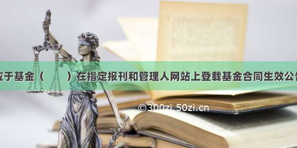 基金管理人应于基金（　　）在指定报刊和管理人网站上登载基金合同生效公告。A.份额发