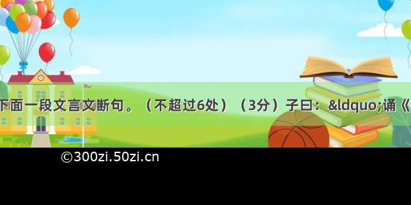 用斜线（/）给下面一段文言文断句。（不超过6处）（3分）子曰：&ldquo;诵《诗》三百授之以