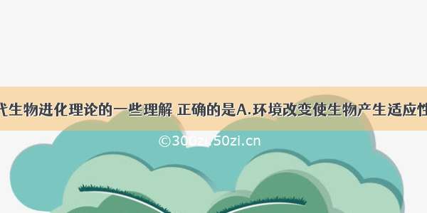 以下是对现代生物进化理论的一些理解 正确的是A.环境改变使生物产生适应性的变异B.隔