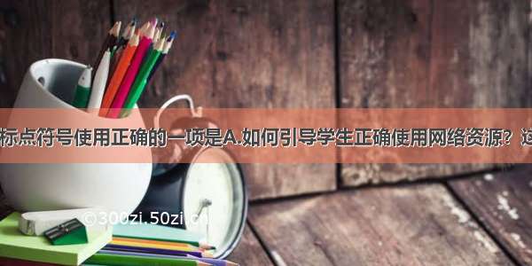 下列句子中 标点符号使用正确的一项是A.如何引导学生正确使用网络资源？这是值得家庭