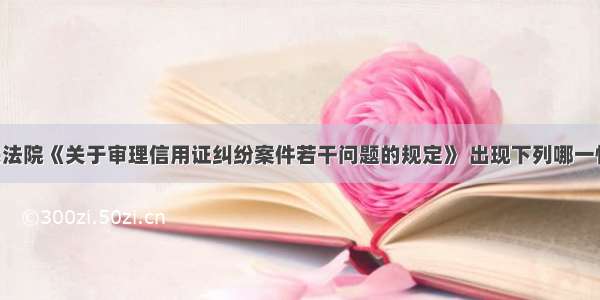 依最高人民法院《关于审理信用证纠纷案件若干问题的规定》 出现下列哪一情况时 不能