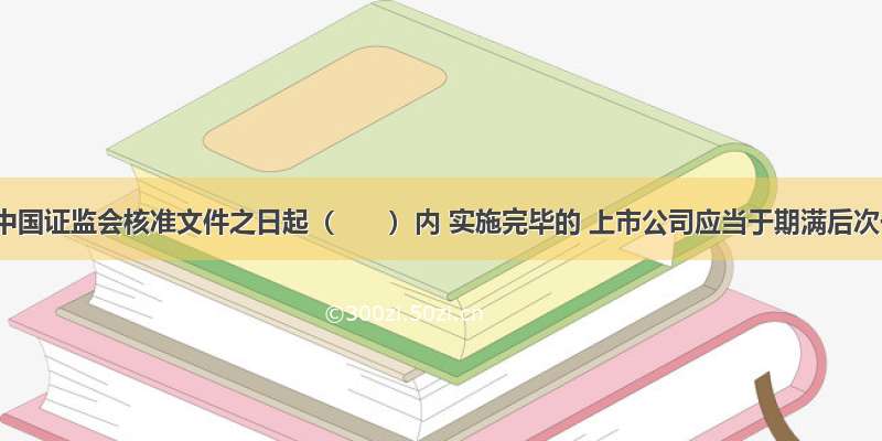 自收到中国证监会核准文件之日起（　　）内 实施完毕的 上市公司应当于期满后次一工