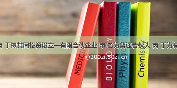 甲 乙 丙 丁拟共同投资设立一有限合伙企业 甲 乙为普通合伙人 丙 丁为有限合伙