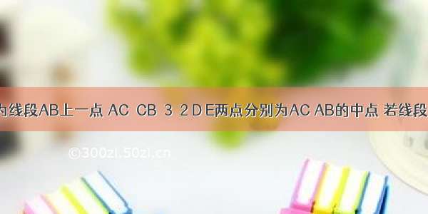 如图 点C为线段AB上一点 AC︰CB＝3︰2 D E两点分别为AC AB的中点 若线段DE＝2cm