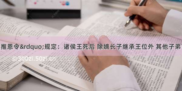 汉代颁行“推恩令”规定：诸侯王死后 除嫡长子继承王位外 其他子弟可分割王国的一部