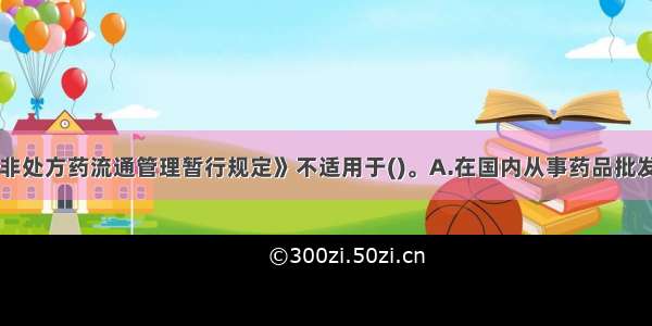 《处方药与非处方药流通管理暂行规定》不适用于()。A.在国内从事药品批发 零售的企业