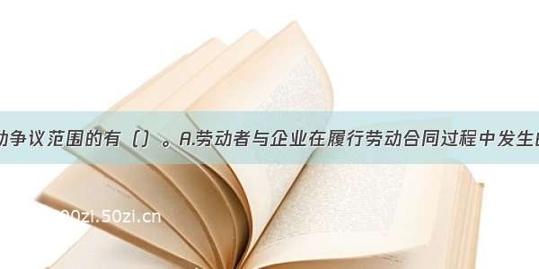 下列属于劳动争议范围的有（）。A.劳动者与企业在履行劳动合同过程中发生的纠纷B.劳动