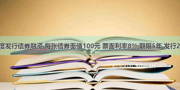 某企业度发行债券融资 每张债券面值100元 票面利率8% 期限5年 发行200万张