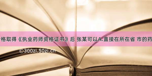 张某考试合格取得《执业药师资格证书》后 张某可以A.直接在所在省 市的药品零售企业