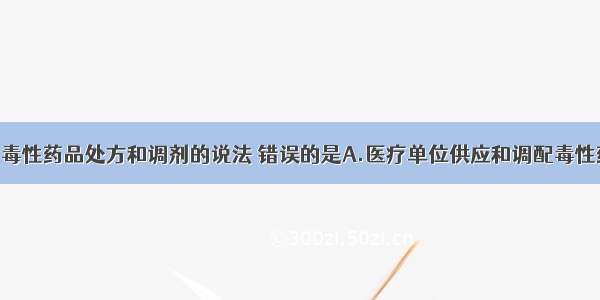 有关医疗用毒性药品处方和调剂的说法 错误的是A.医疗单位供应和调配毒性药品 凭执业