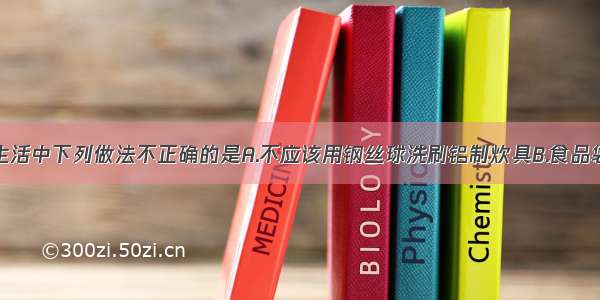 单选题日常生活中下列做法不正确的是A.不应该用钢丝球洗刷铝制炊具B.食品袋里充人氮气