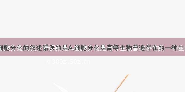 单选题关于细胞分化的叙述错误的是A.细胞分化是高等生物普遍存在的一种生命现象B.细胞