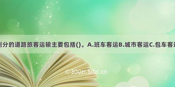 按营运方式划分的道路旅客运输主要包括()。A.班车客运B.城市客运C.包车客运D.农村客运