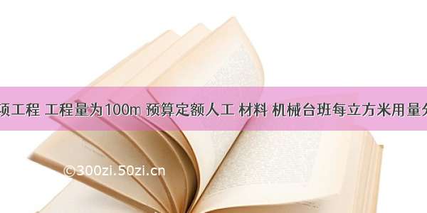 某土建分项工程 工程量为100m 预算定额人工 材料 机械台班每立方米用量分别为0.8