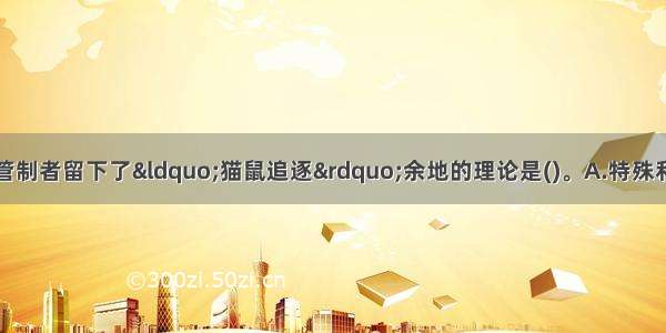 认为政府管制为被管制者留下了&ldquo;猫鼠追逐&rdquo;余地的理论是()。A.特殊利益论B.经济监管论