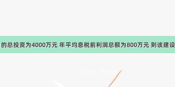 某建设项目的总投资为4000万元 年平均息税前利润总额为800万元 则该建设项目的总投