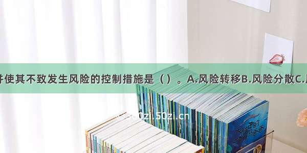 中断风险源并使其不致发生风险的控制措施是（）。A.风险转移B.风险分散C.风险规避D.风