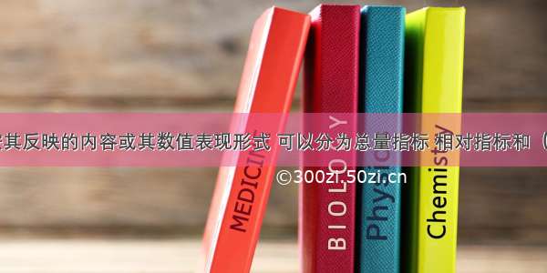 统计指标按其反映的内容或其数值表现形式 可以分为总量指标 相对指标和（）。A.比例