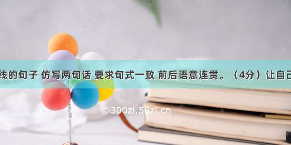 请依照画线的句子 仿写两句话 要求句式一致 前后语意连贯。（4分）让自己的生命为