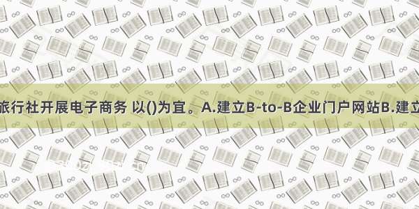 我国中小型旅行社开展电子商务 以()为宜。A.建立B-to-B企业门户网站B.建立B-to-C企业