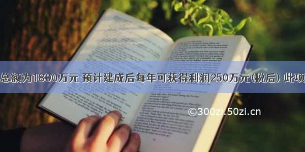 某项目投资总额为1800万元 预计建成后每年可获得利润250万元(税后) 此项目每年提取