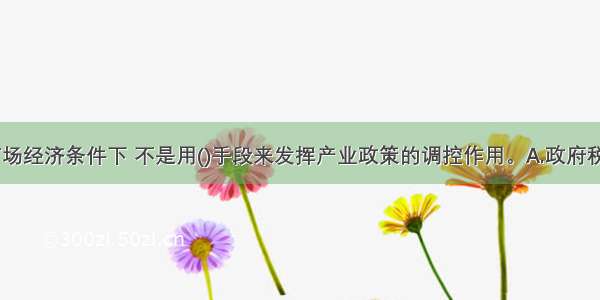 社会主义市场经济条件下 不是用()手段来发挥产业政策的调控作用。A.政府税收B.信贷C.