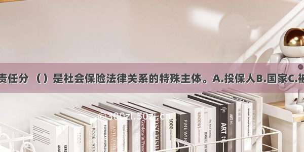 从社会保险责任分 （）是社会保险法律关系的特殊主体。A.投保人B.国家C.被保险人D.受