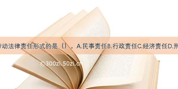 下列不属于劳动法律责任形式的是（）。A.民事责任B.行政责任C.经济责任D.刑事责任ABCD