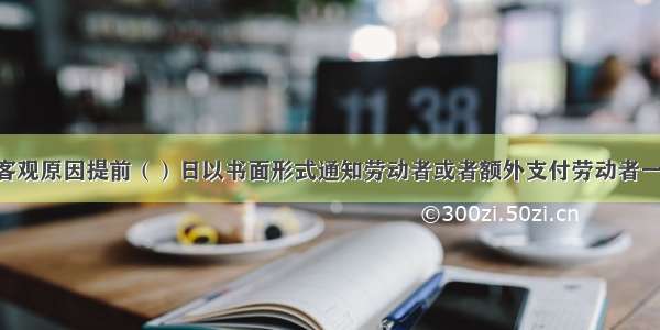 用人单位因客观原因提前（）日以书面形式通知劳动者或者额外支付劳动者一个月工资后 