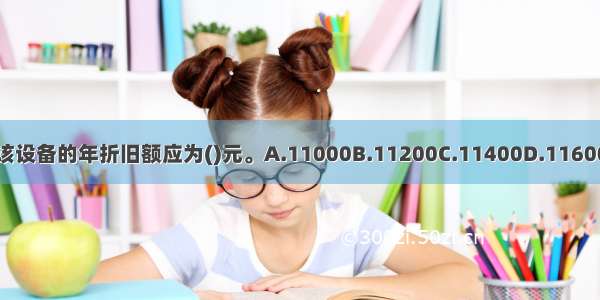 该设备的年折旧额应为()元。A.11000B.11200C.11400D.11600