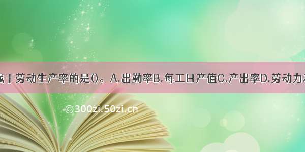 下列指标中 属于劳动生产率的是()。A.出勤率B.每工日产值C.产出率D.劳动力利用率ABCD