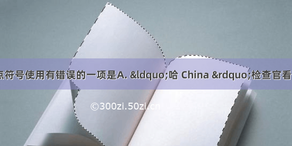 下列句子中 标点符号使用有错误的一项是A. “哈 China ”检查官看了一眼我的护照