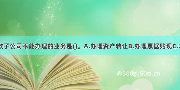 商业银行贷款子公司不能办理的业务是()。A.办理资产转让B.办理票据贴现C.吸收存款业务