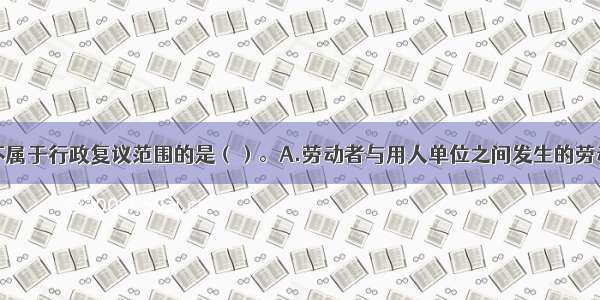 下列选项中不属于行政复议范围的是（）。A.劳动者与用人单位之间发生的劳动人事争议B.