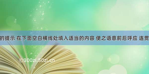 根据内容的提示 在下面空白横线处填入适当的内容 使之语意前后呼应 连贯畅通 句式