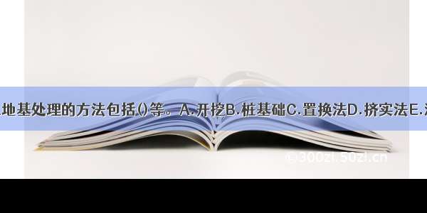 软土地基处理的方法包括()等。A.开挖B.桩基础C.置换法D.挤实法E.灌浆