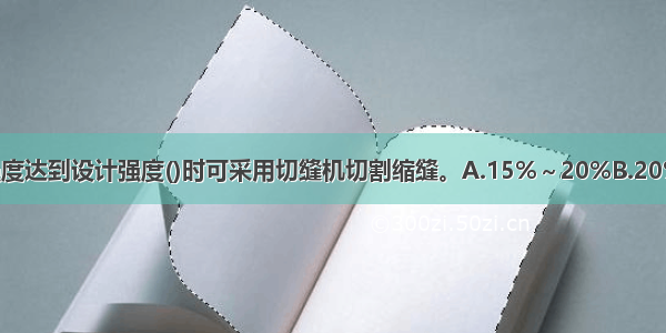 当水泥混凝土强度达到设计强度()时可采用切缝机切割缩缝。A.15%～20%B.20%～25%C.25%