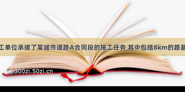 背景：某施工单位承接了某城市道路A合同段的施工任务 其中包括8km的路基 路面工程和