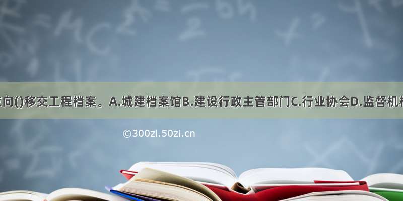 建设单位应向()移交工程档案。A.城建档案馆B.建设行政主管部门C.行业协会D.监督机构ABCD