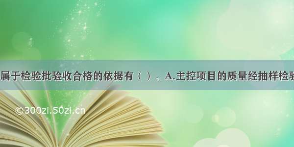 下列选项中 属于检验批验收合格的依据有（）。A.主控项目的质量经抽样检验合格B.一般